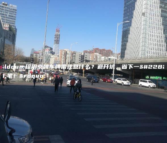 “租用京牌车牌需注意什么？避开坑，省下一大笔！”
