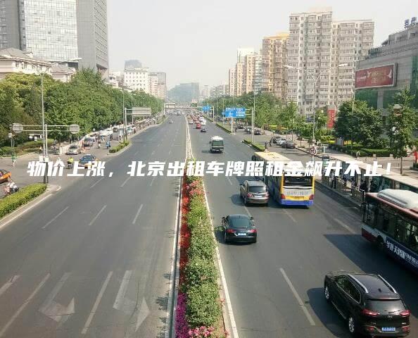 物价上涨，北京出租车牌照租金飙升不止！