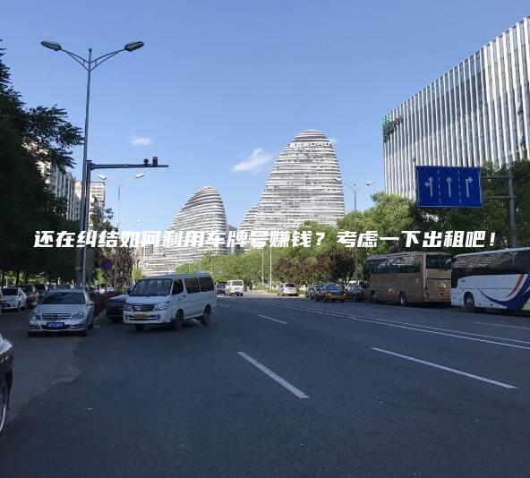还在纠结如何利用车牌号赚钱？考虑一下出租吧！