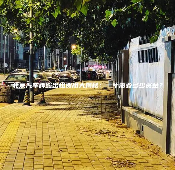 北京汽车牌照出租费用大揭秘：一年需要多少资金？
