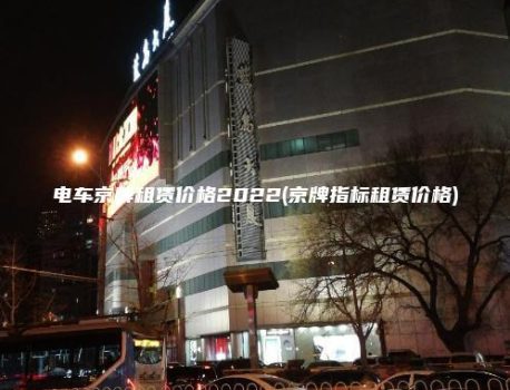 电车京牌租赁价格2022(京牌指标租赁价格)