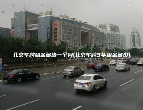 北京车牌租金多少一个月(北京车牌3年租金多少)