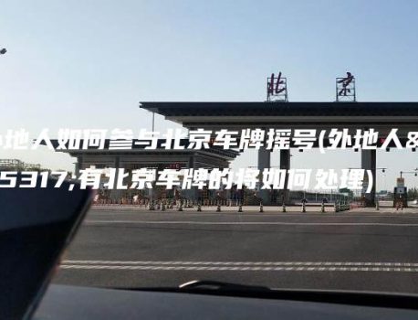 外地人如何参与北京车牌摇号(外地人拥有北京车牌的将如何处理)
