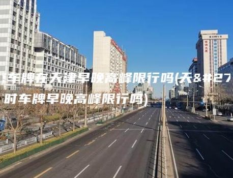 北京车牌在天津早晚高峰限行吗(天津临时车牌早晚高峰限行吗)