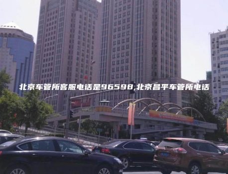 北京车管所客服电话是96598,北京昌平车管所电话
