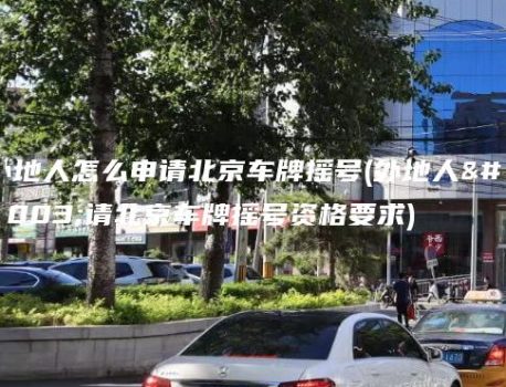 外地人怎么申请北京车牌摇号(外地人申请北京车牌摇号资格要求)