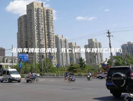 北京车牌能继承吗 死亡(杭州车牌死亡继承)