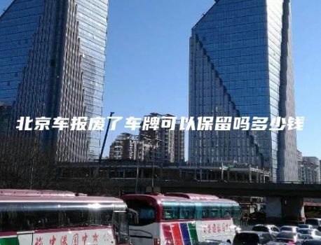 北京车报废了车牌可以保留吗多少钱