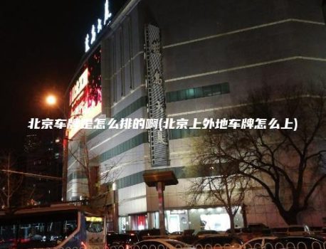 北京车牌是怎么排的啊(北京上外地车牌怎么上)