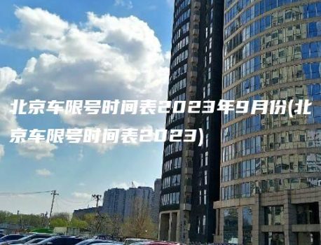 北京车限号时间表2023年9月份(北京车限号时间表2023)