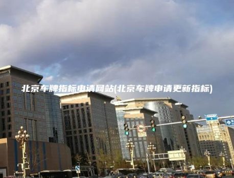 北京车牌指标申请网站(北京车牌申请更新指标)