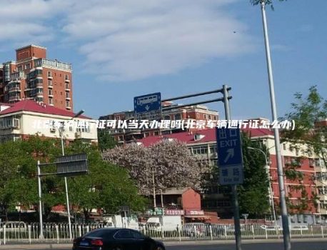 北京车辆通行证可以当天办理吗(北京车辆通行证怎么办)