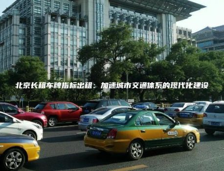 北京长租车牌指标出租：加速城市交通体系的现代化建设