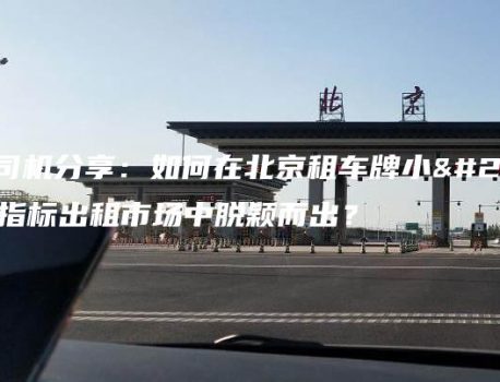 资深司机分享：如何在北京租车牌小客车指标出租市场中脱颖而出？