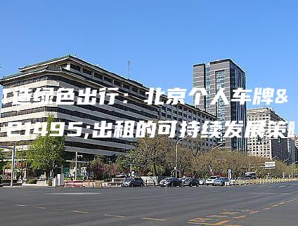 打造绿色出行：北京个人车牌号出租的可持续发展策略
