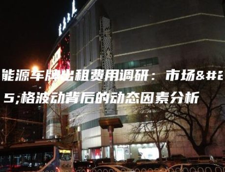 新能源车牌出租费用调研：市场价格波动背后的动态因素分析