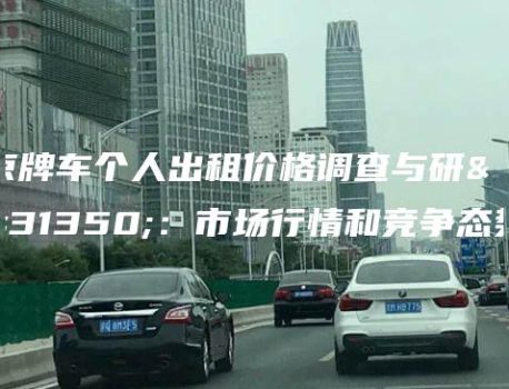 京牌车个人出租价格调查与研究：市场行情和竞争态势