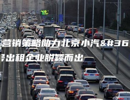创新营销策略助力北京小汽车牌号出租企业脱颖而出