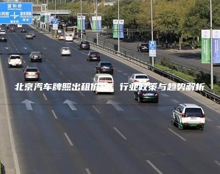 北京汽车牌照出租价格：行业政策与趋势解析