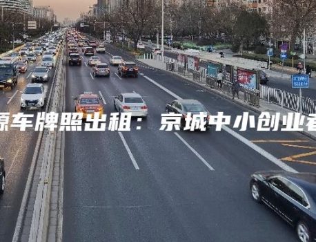 新能源车牌照出租：京城中小创业者行业