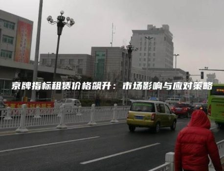 京牌指标租赁价格飙升：市场影响与应对策略