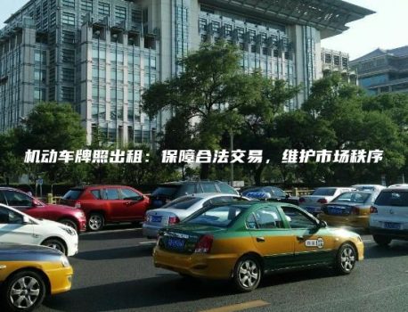 机动车牌照出租：保障合法交易，维护市场秩序