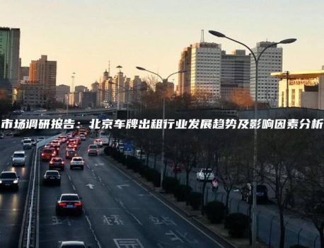 市场调研报告：北京车牌出租行业发展趋势及影响因素分析