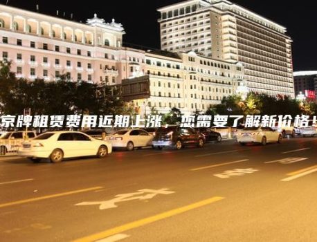 京牌租赁费用近期上涨，您需要了解新价格！