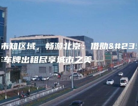 探索未知区域，畅游北京：借助小汽车车牌出租尽享城市之美