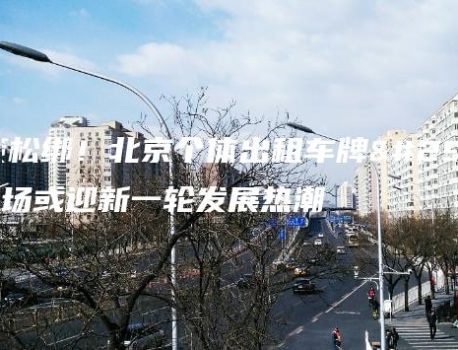 政策松绑！北京个体出租车牌照市场或迎新一轮发展热潮