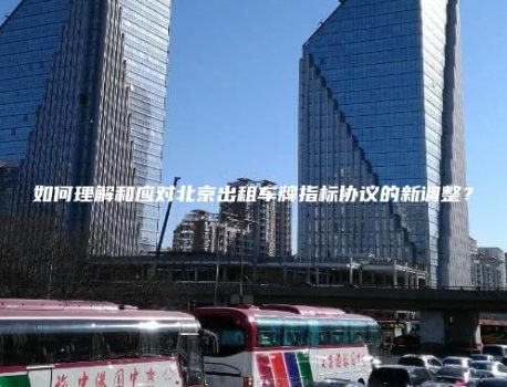 如何理解和应对北京出租车牌指标协议的新调整？