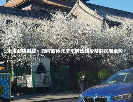 未来趋势展望：如何看待北京车牌出租价格的长期走势？
