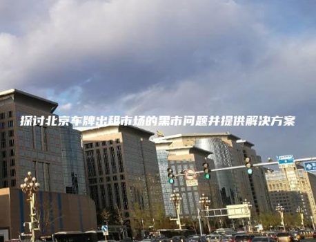 探讨北京车牌出租市场的黑市问题并提供解决方案