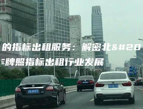规范的指标出租服务：解密北京汽车牌照指标出租行业发展