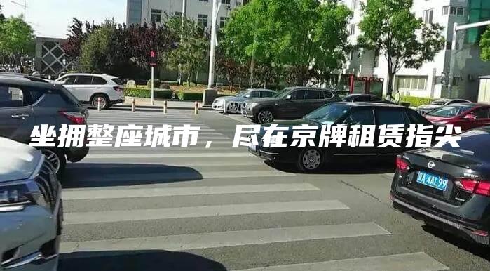 坐拥整座城市，尽在京牌租赁指尖