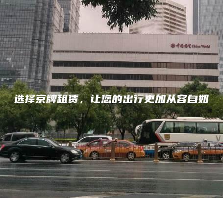 选择京牌租赁，让您的出行更加从容自如
