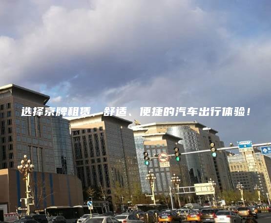选择京牌租赁，舒适、便捷的汽车出行体验！