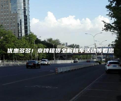 优惠多多！京牌租赁全新租车活动等着您
