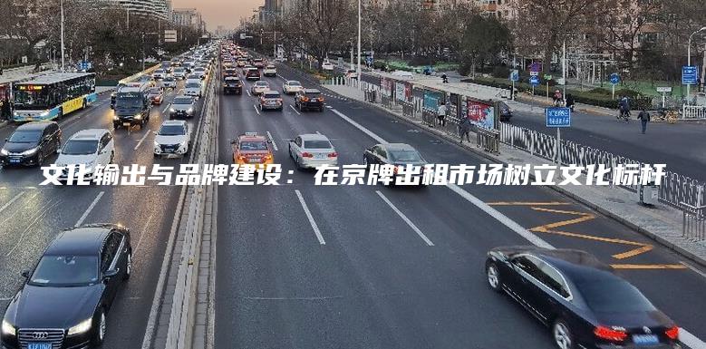 文化输出与品牌建设：在京牌出租市场树立文化标杆
