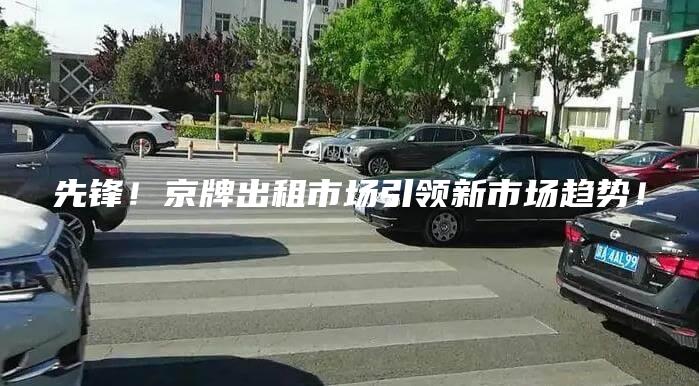 先锋！京牌出租市场引领新市场趋势！