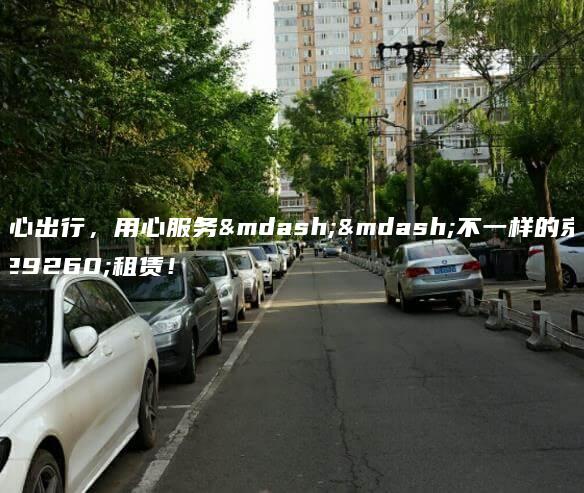 贴心出行，用心服务——不一样的京牌租赁！