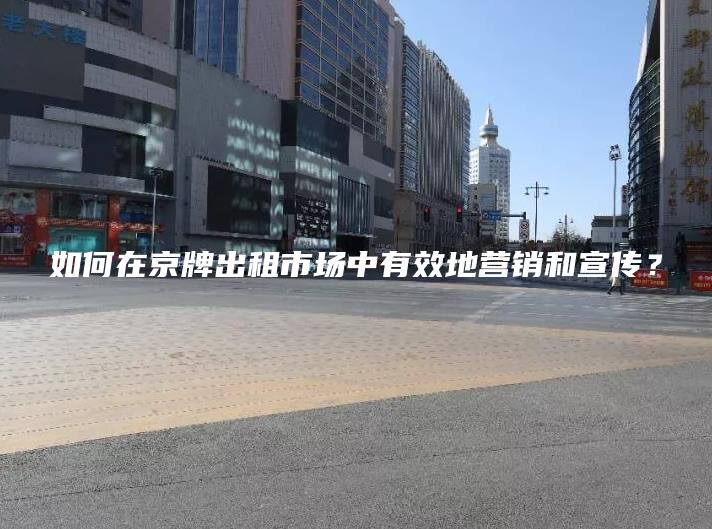 如何在京牌出租市场中有效地营销和宣传？