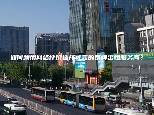 如何利用网络评价选择可靠的京牌出租服务商？