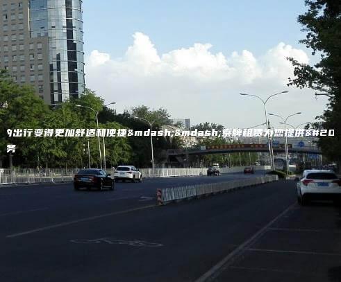 让您的出行变得更加舒适和便捷——京牌租赁为您提供优质服务