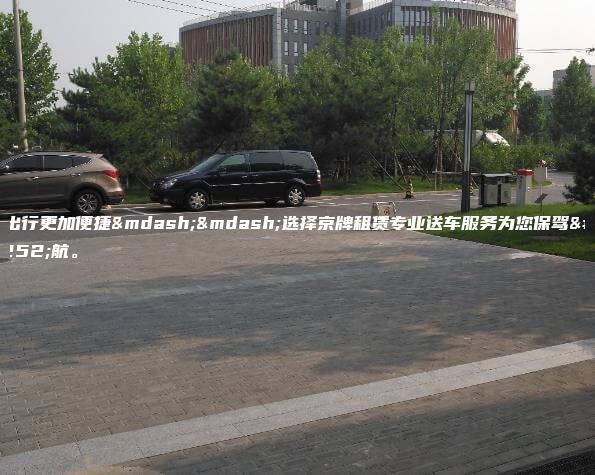让出行更加便捷——选择京牌租赁专业送车服务为您保驾护航。
