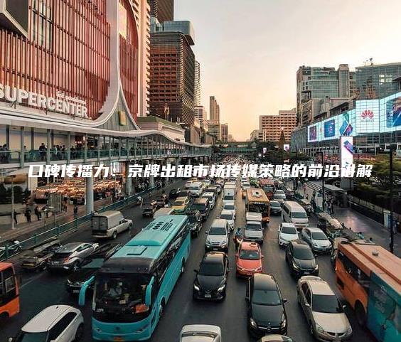 口碑传播力：京牌出租市场传媒策略的前沿讲解