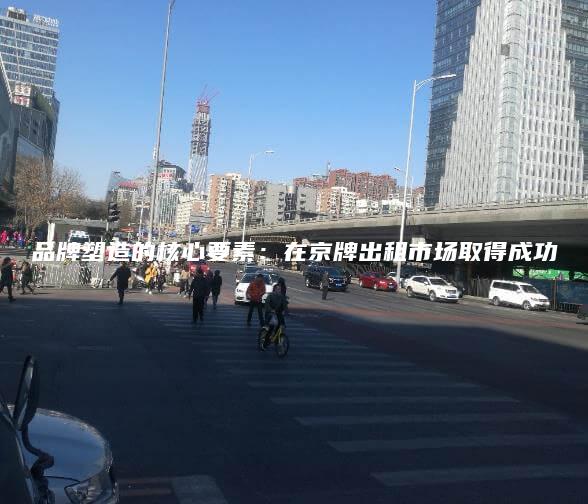 品牌塑造的核心要素：在京牌出租市场取得成功