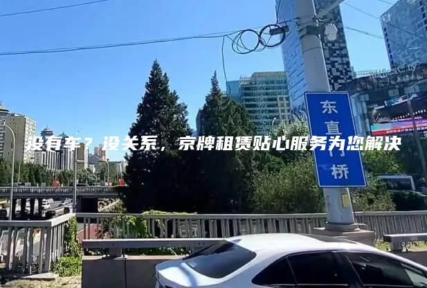 没有车？没关系，京牌租赁贴心服务为您解决