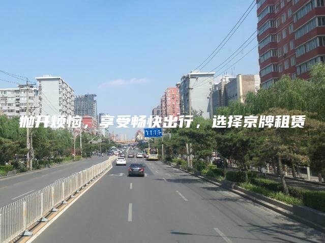 抛开烦恼，享受畅快出行，选择京牌租赁