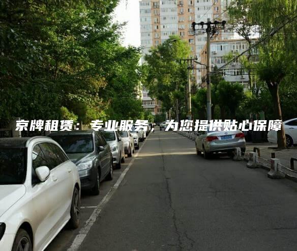 京牌租赁：专业服务，为您提供贴心保障